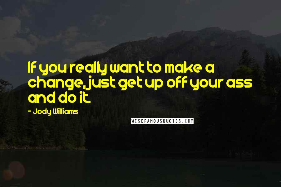 Jody Williams Quotes: If you really want to make a change, just get up off your ass and do it.