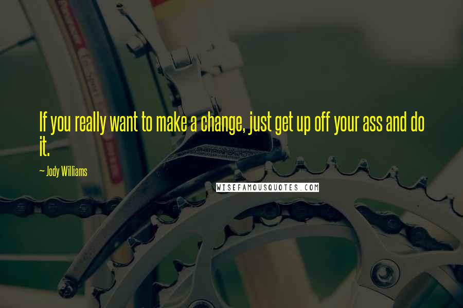Jody Williams Quotes: If you really want to make a change, just get up off your ass and do it.