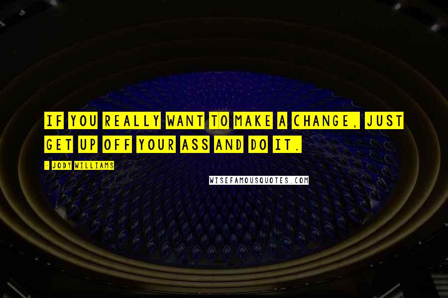 Jody Williams Quotes: If you really want to make a change, just get up off your ass and do it.