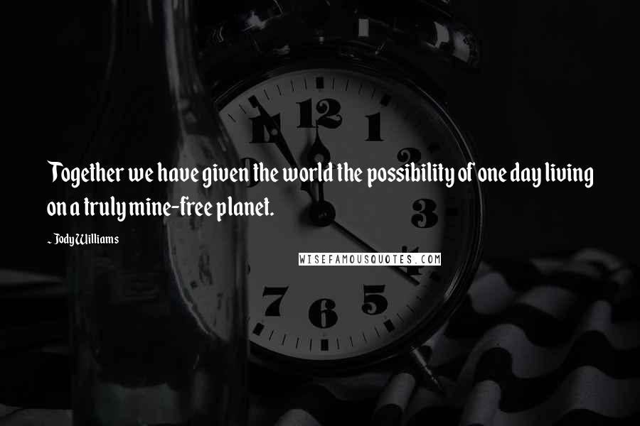 Jody Williams Quotes: Together we have given the world the possibility of one day living on a truly mine-free planet.