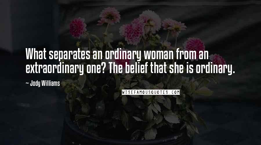 Jody Williams Quotes: What separates an ordinary woman from an extraordinary one? The belief that she is ordinary.