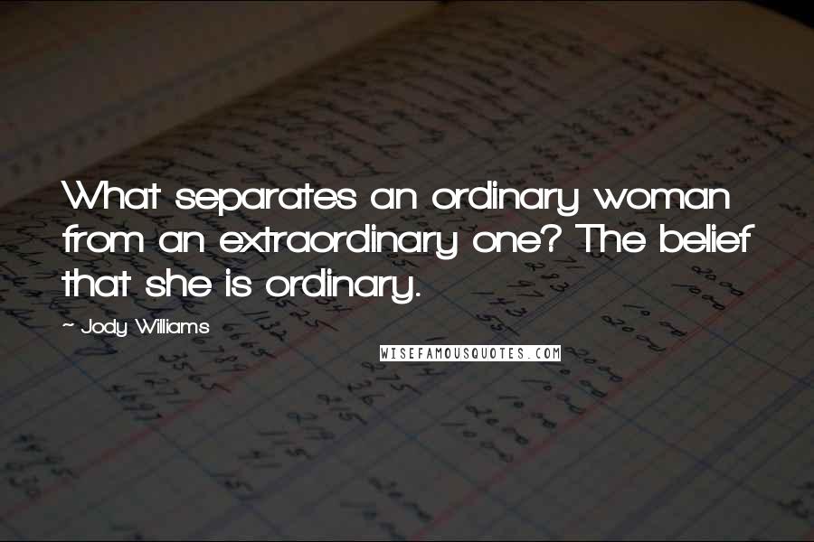 Jody Williams Quotes: What separates an ordinary woman from an extraordinary one? The belief that she is ordinary.