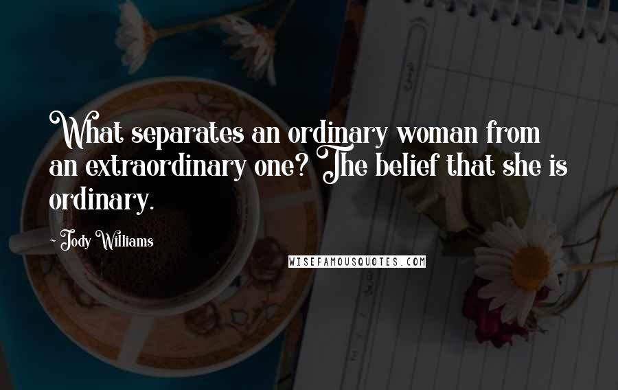 Jody Williams Quotes: What separates an ordinary woman from an extraordinary one? The belief that she is ordinary.