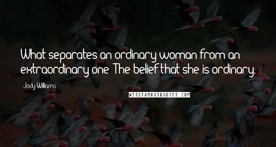 Jody Williams Quotes: What separates an ordinary woman from an extraordinary one? The belief that she is ordinary.