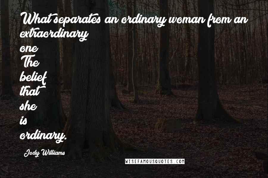 Jody Williams Quotes: What separates an ordinary woman from an extraordinary one? The belief that she is ordinary.