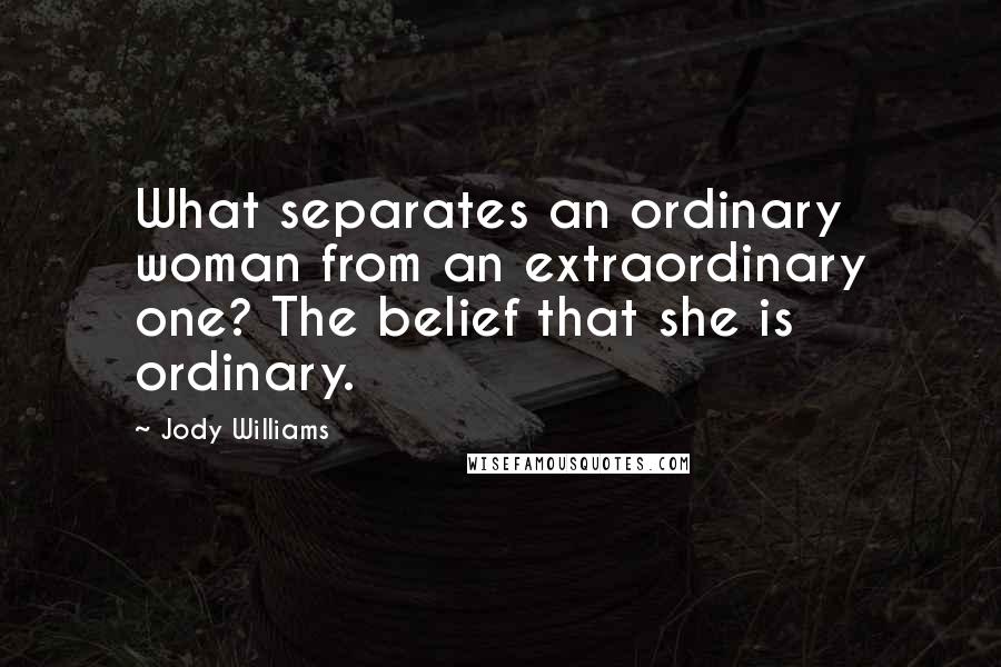 Jody Williams Quotes: What separates an ordinary woman from an extraordinary one? The belief that she is ordinary.