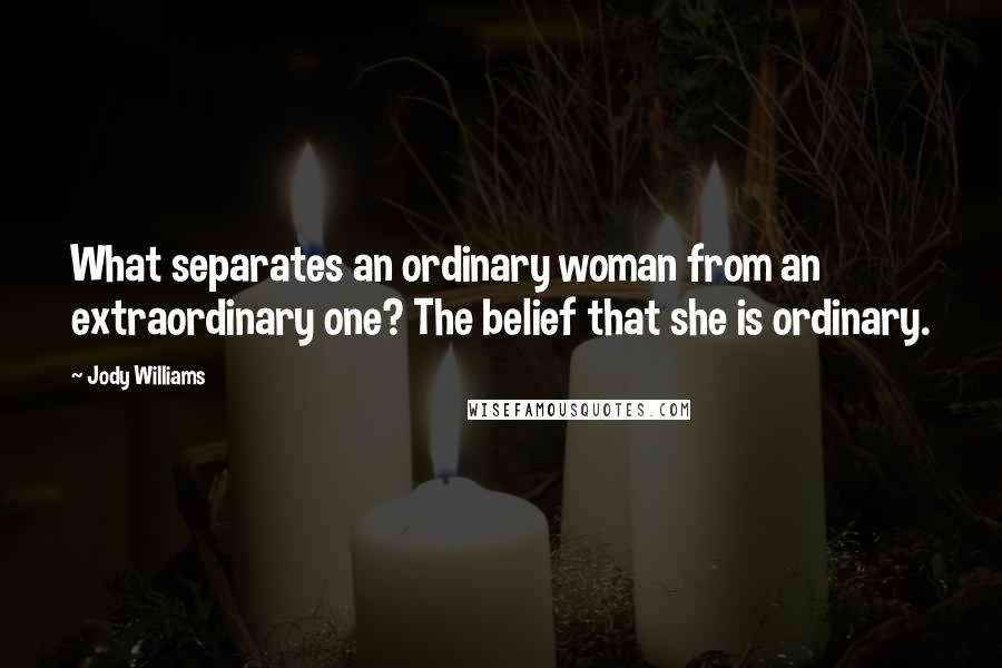 Jody Williams Quotes: What separates an ordinary woman from an extraordinary one? The belief that she is ordinary.