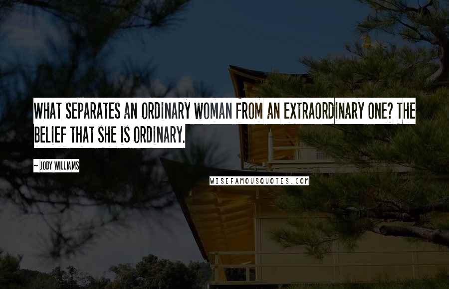 Jody Williams Quotes: What separates an ordinary woman from an extraordinary one? The belief that she is ordinary.