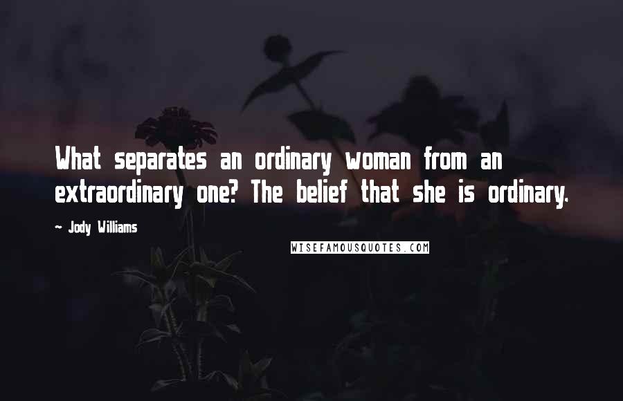 Jody Williams Quotes: What separates an ordinary woman from an extraordinary one? The belief that she is ordinary.