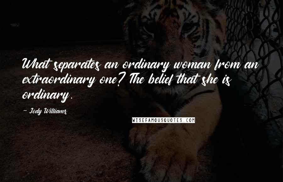 Jody Williams Quotes: What separates an ordinary woman from an extraordinary one? The belief that she is ordinary.