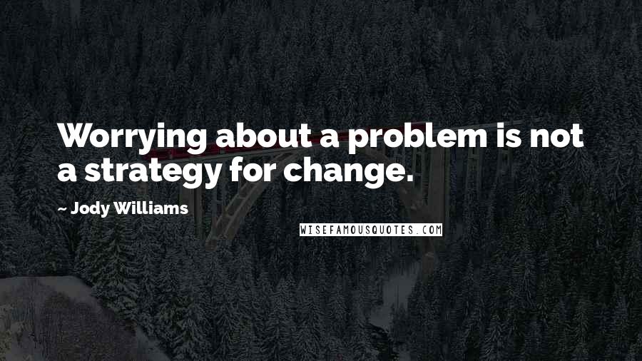 Jody Williams Quotes: Worrying about a problem is not a strategy for change.