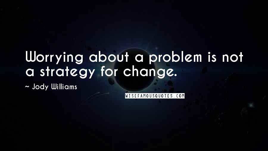 Jody Williams Quotes: Worrying about a problem is not a strategy for change.