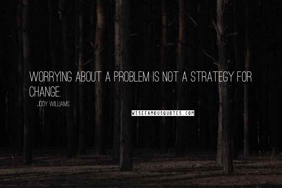 Jody Williams Quotes: Worrying about a problem is not a strategy for change.