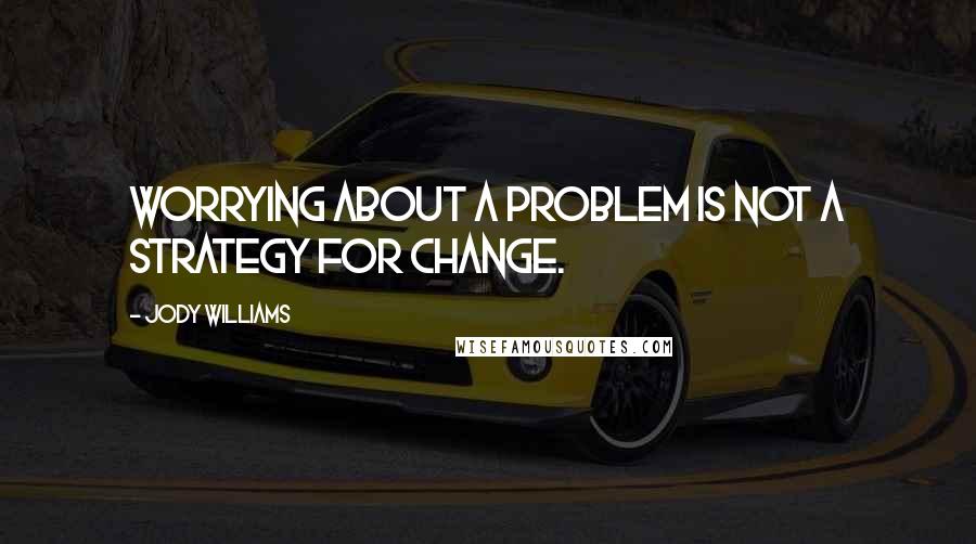 Jody Williams Quotes: Worrying about a problem is not a strategy for change.