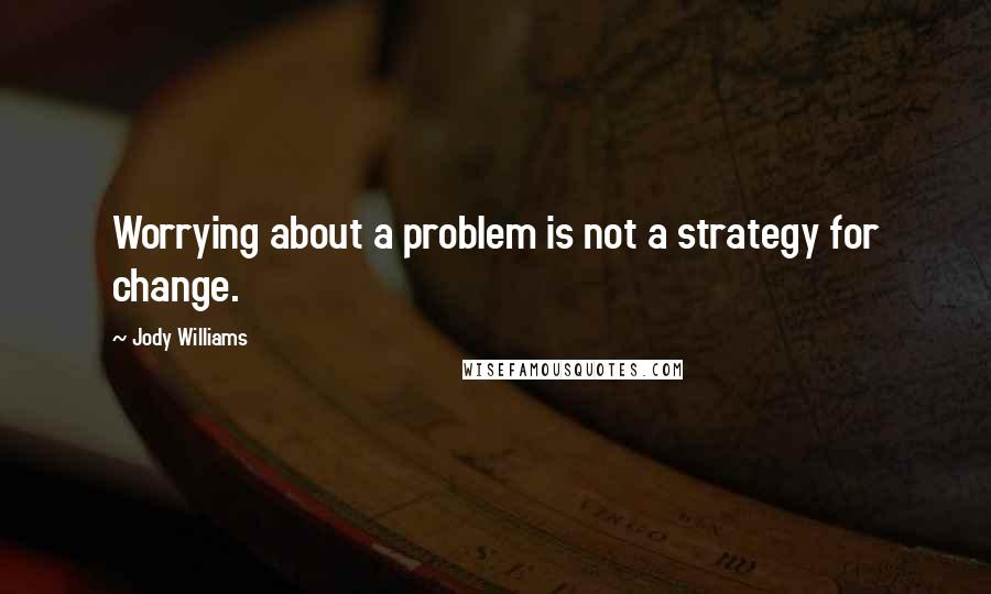 Jody Williams Quotes: Worrying about a problem is not a strategy for change.