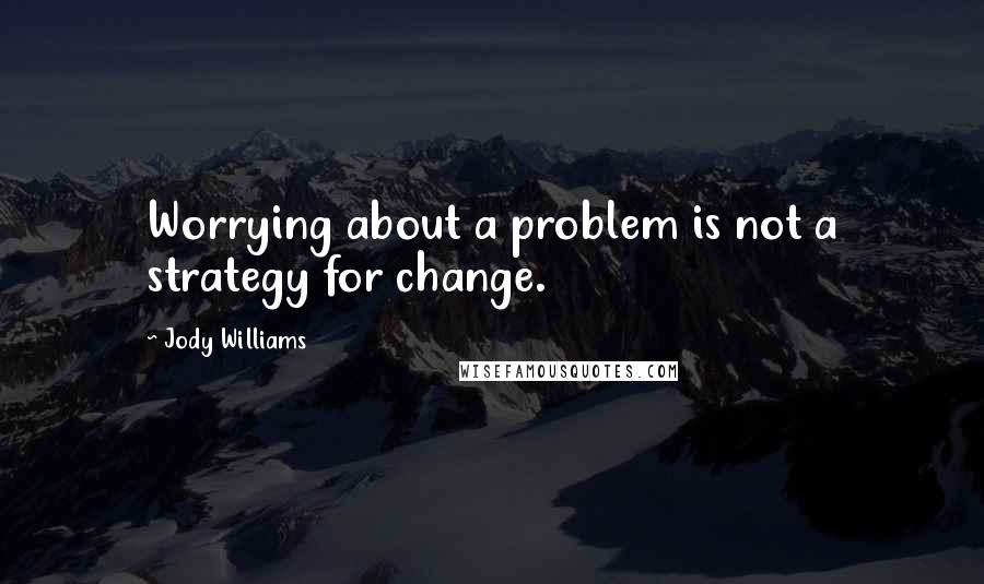 Jody Williams Quotes: Worrying about a problem is not a strategy for change.