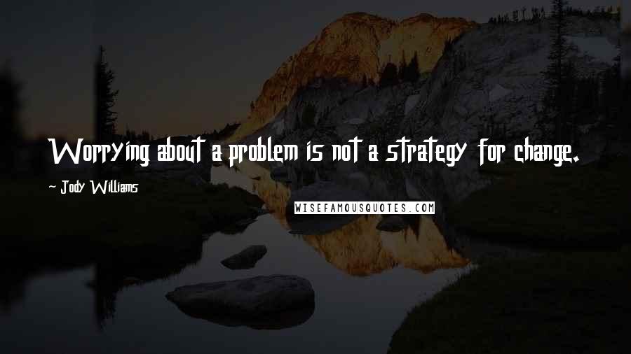 Jody Williams Quotes: Worrying about a problem is not a strategy for change.