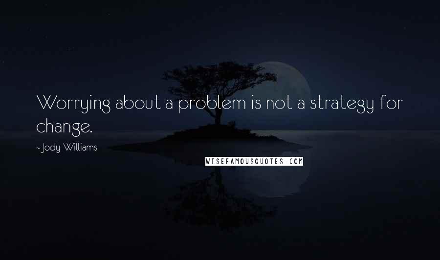 Jody Williams Quotes: Worrying about a problem is not a strategy for change.