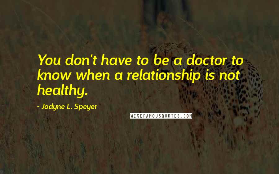 Jodyne L. Speyer Quotes: You don't have to be a doctor to know when a relationship is not healthy.