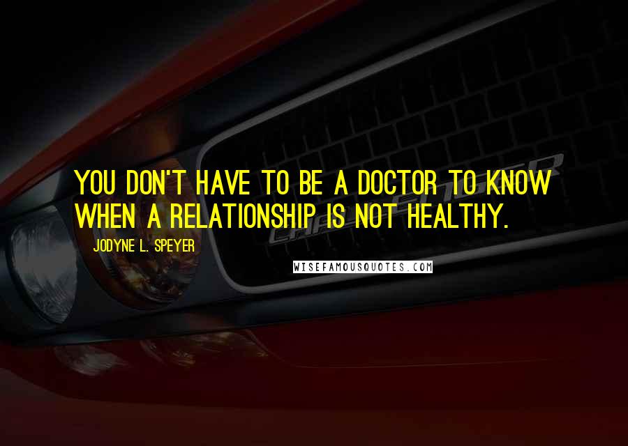 Jodyne L. Speyer Quotes: You don't have to be a doctor to know when a relationship is not healthy.