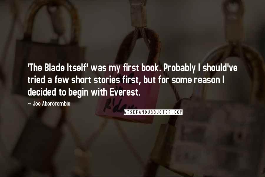 Joe Abercrombie Quotes: 'The Blade Itself' was my first book. Probably I should've tried a few short stories first, but for some reason I decided to begin with Everest.