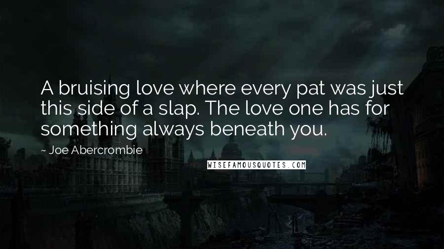 Joe Abercrombie Quotes: A bruising love where every pat was just this side of a slap. The love one has for something always beneath you.