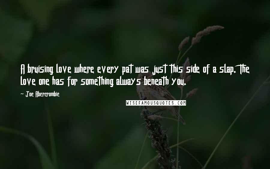 Joe Abercrombie Quotes: A bruising love where every pat was just this side of a slap. The love one has for something always beneath you.