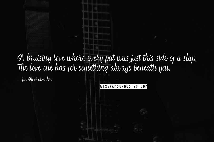 Joe Abercrombie Quotes: A bruising love where every pat was just this side of a slap. The love one has for something always beneath you.