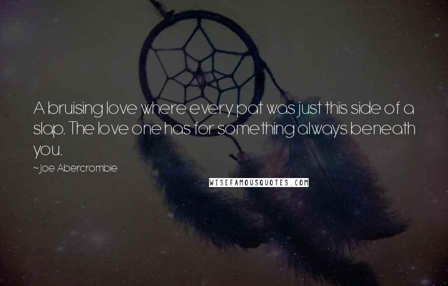 Joe Abercrombie Quotes: A bruising love where every pat was just this side of a slap. The love one has for something always beneath you.