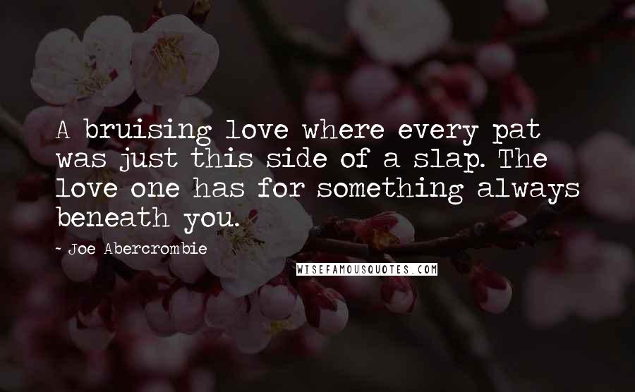 Joe Abercrombie Quotes: A bruising love where every pat was just this side of a slap. The love one has for something always beneath you.