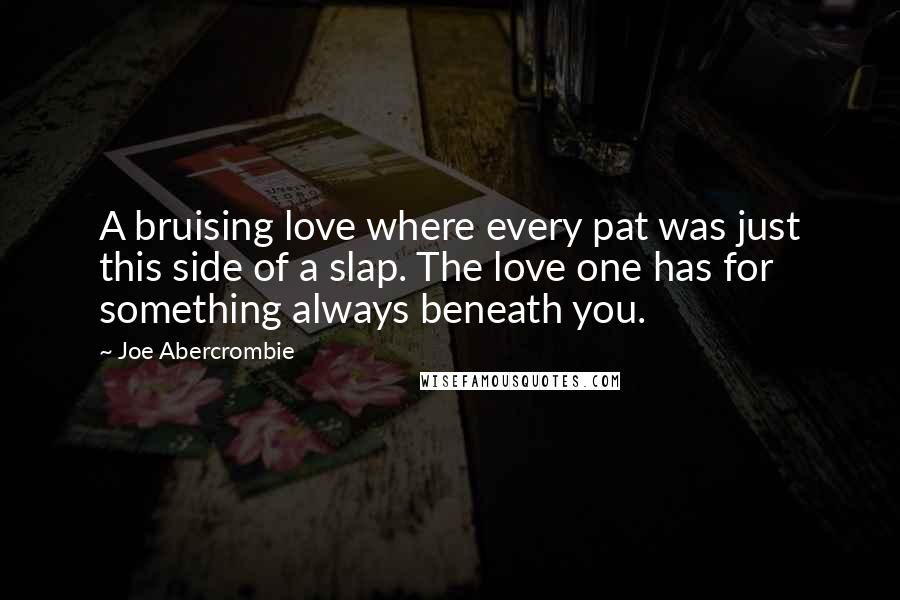 Joe Abercrombie Quotes: A bruising love where every pat was just this side of a slap. The love one has for something always beneath you.