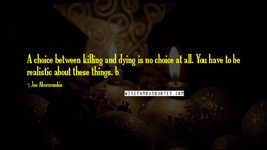 Joe Abercrombie Quotes: A choice between killing and dying is no choice at all. You have to be realistic about these things. b