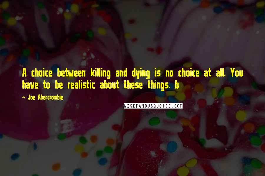 Joe Abercrombie Quotes: A choice between killing and dying is no choice at all. You have to be realistic about these things. b