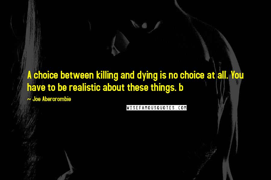 Joe Abercrombie Quotes: A choice between killing and dying is no choice at all. You have to be realistic about these things. b