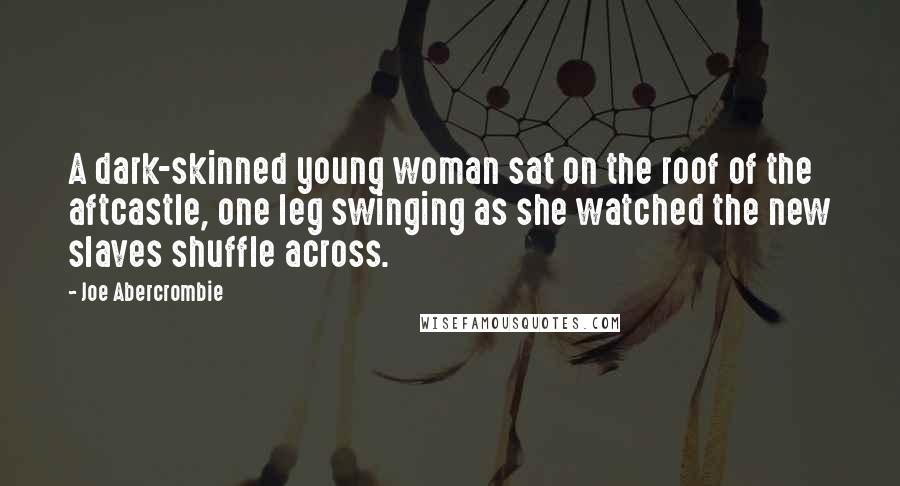 Joe Abercrombie Quotes: A dark-skinned young woman sat on the roof of the aftcastle, one leg swinging as she watched the new slaves shuffle across.