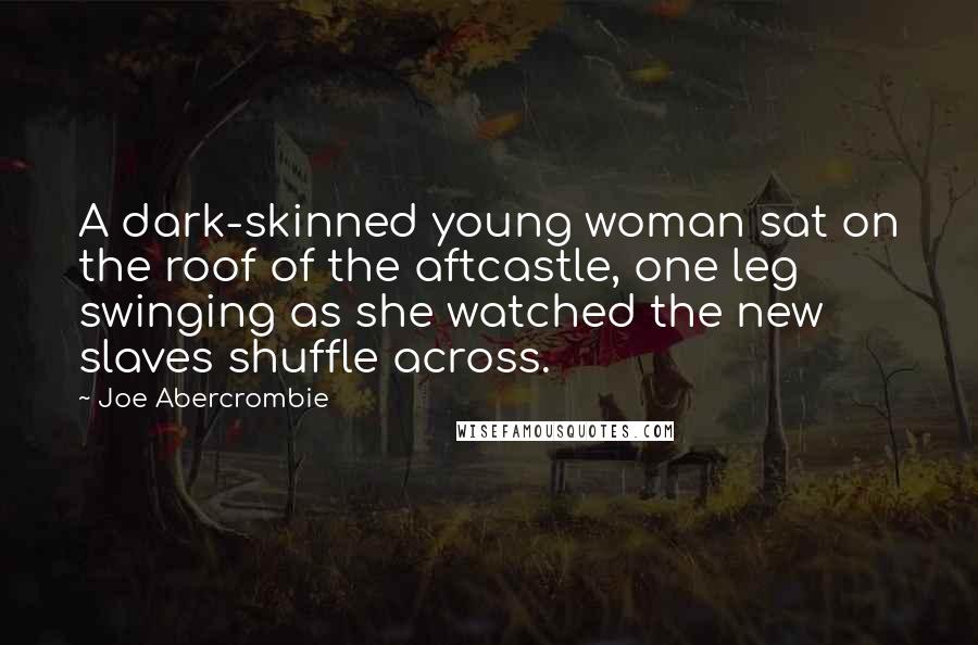 Joe Abercrombie Quotes: A dark-skinned young woman sat on the roof of the aftcastle, one leg swinging as she watched the new slaves shuffle across.