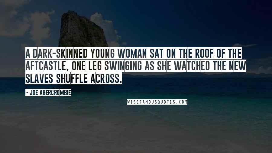 Joe Abercrombie Quotes: A dark-skinned young woman sat on the roof of the aftcastle, one leg swinging as she watched the new slaves shuffle across.