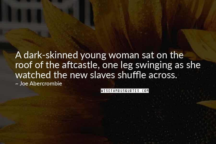 Joe Abercrombie Quotes: A dark-skinned young woman sat on the roof of the aftcastle, one leg swinging as she watched the new slaves shuffle across.