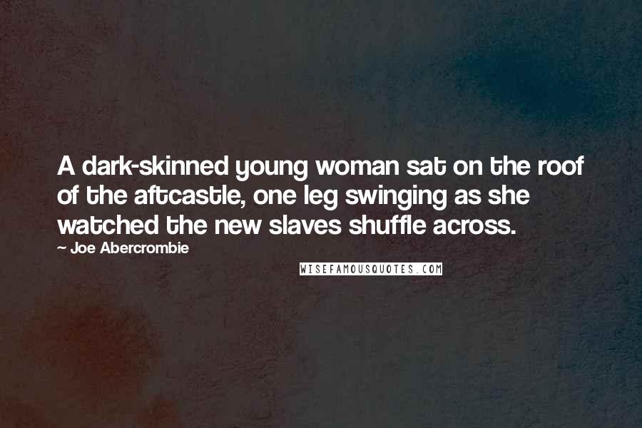 Joe Abercrombie Quotes: A dark-skinned young woman sat on the roof of the aftcastle, one leg swinging as she watched the new slaves shuffle across.