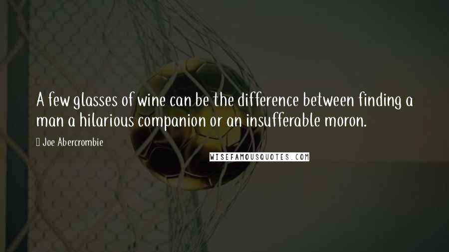 Joe Abercrombie Quotes: A few glasses of wine can be the difference between finding a man a hilarious companion or an insufferable moron.