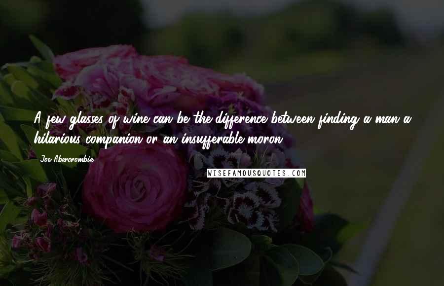 Joe Abercrombie Quotes: A few glasses of wine can be the difference between finding a man a hilarious companion or an insufferable moron.