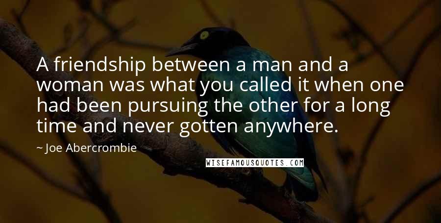 Joe Abercrombie Quotes: A friendship between a man and a woman was what you called it when one had been pursuing the other for a long time and never gotten anywhere.