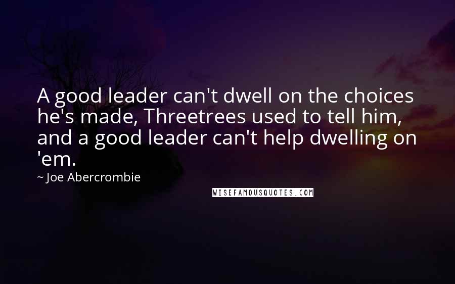 Joe Abercrombie Quotes: A good leader can't dwell on the choices he's made, Threetrees used to tell him, and a good leader can't help dwelling on 'em.