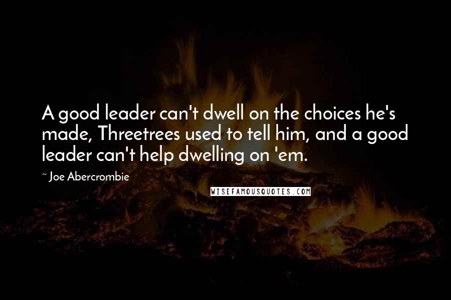 Joe Abercrombie Quotes: A good leader can't dwell on the choices he's made, Threetrees used to tell him, and a good leader can't help dwelling on 'em.