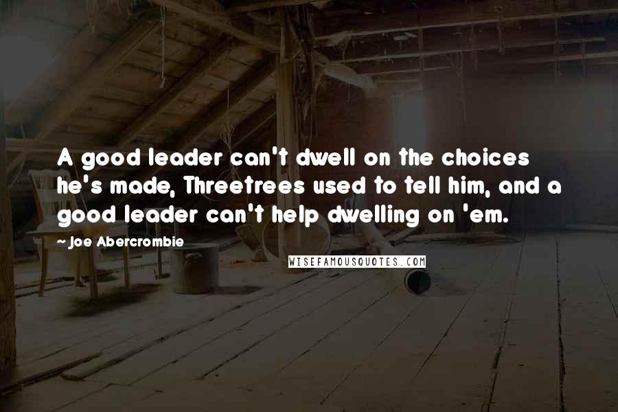 Joe Abercrombie Quotes: A good leader can't dwell on the choices he's made, Threetrees used to tell him, and a good leader can't help dwelling on 'em.