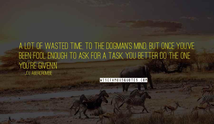 Joe Abercrombie Quotes: A lot of wasted time, to the Dogman's mind, but once you've been fool enough to ask for a task, you better do the one you're given.n