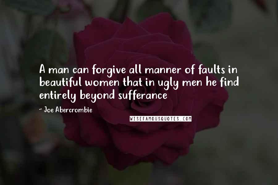 Joe Abercrombie Quotes: A man can forgive all manner of faults in beautiful women that in ugly men he find entirely beyond sufferance