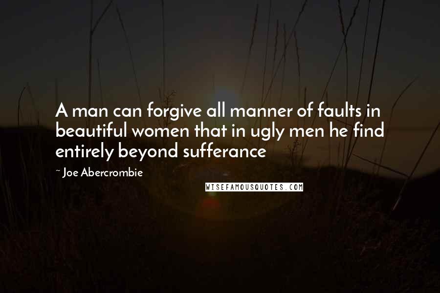 Joe Abercrombie Quotes: A man can forgive all manner of faults in beautiful women that in ugly men he find entirely beyond sufferance