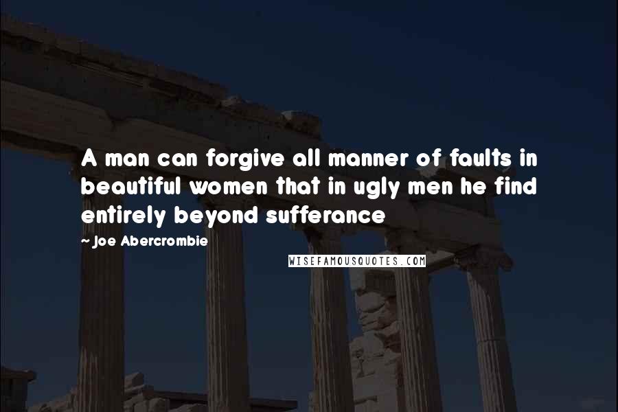 Joe Abercrombie Quotes: A man can forgive all manner of faults in beautiful women that in ugly men he find entirely beyond sufferance