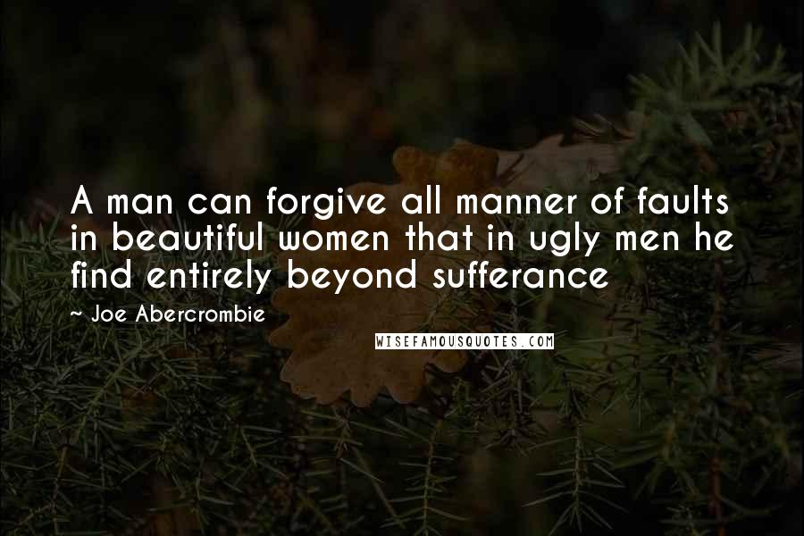 Joe Abercrombie Quotes: A man can forgive all manner of faults in beautiful women that in ugly men he find entirely beyond sufferance